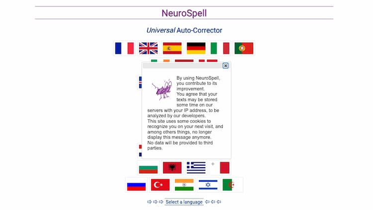 NeuroSpell NeuroSpell is a spelling and grammar auto-corrector based on Deep Learning. Available in more than 30 languages. Dictaphone (Speech-to-Text) included for all languages. May be trained for specific in-domain vocabulary and phrasing, and specific error corrections. Other features include - Human-in-the-loop charge optimization. Text-stream improvement/enrichment. Writing Aid. Proofreading RPA. Customer-workflow inputs enrichment. Speech-to-Text enhancement. OCR error correction.