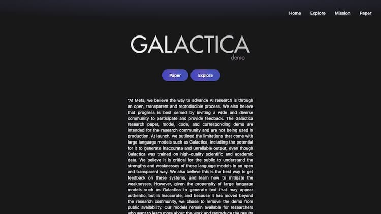 Galactica Galactica is an AI trained on humanity's scientific knowledge. You can use it as a new interface to access and manipulate what we know about the universe.