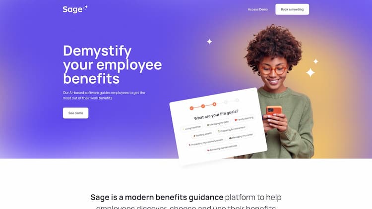 Sage Sage is a personalized benefits guidance platform that helps employees get the most out of their benefits. Our AI-based software helps employees discover and use their benefits — at enrollment and throughout the year.